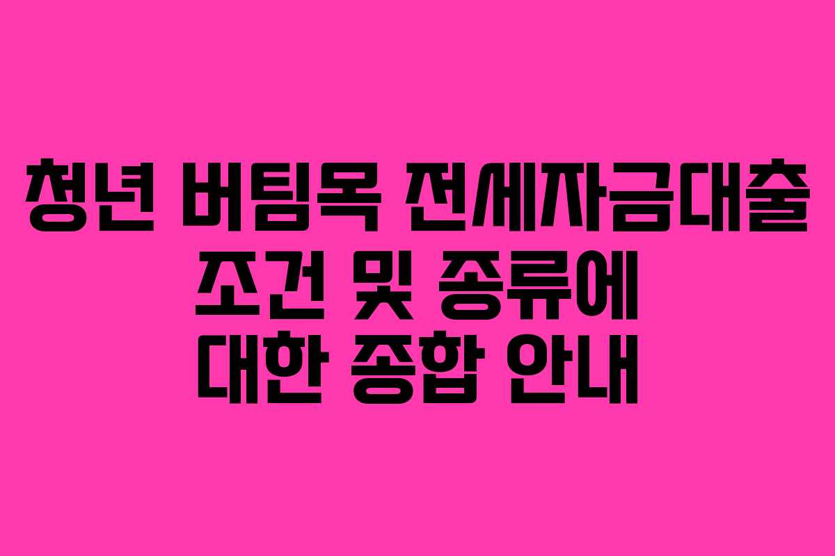 청년 버팀목 전세자금대출 조건 및 종류에 대한 종합 안내