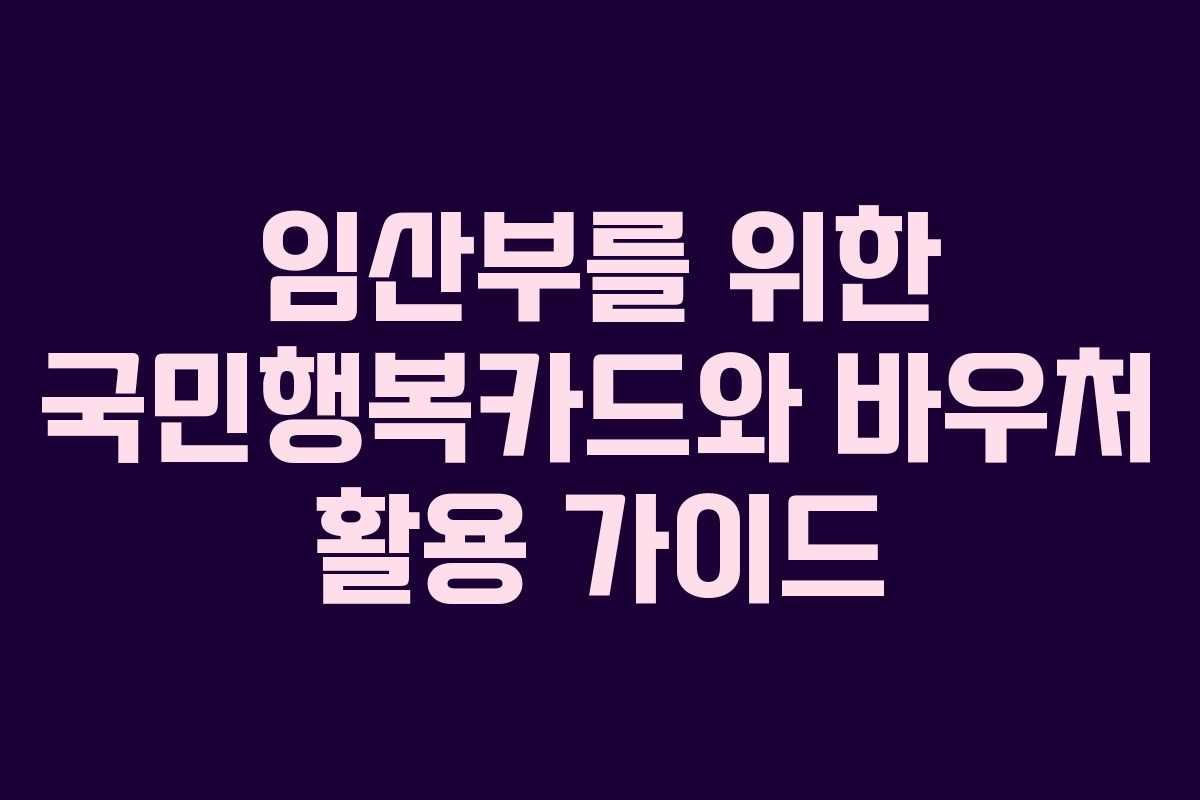 임산부를 위한 국민행복카드와 바우처 활용 가이드