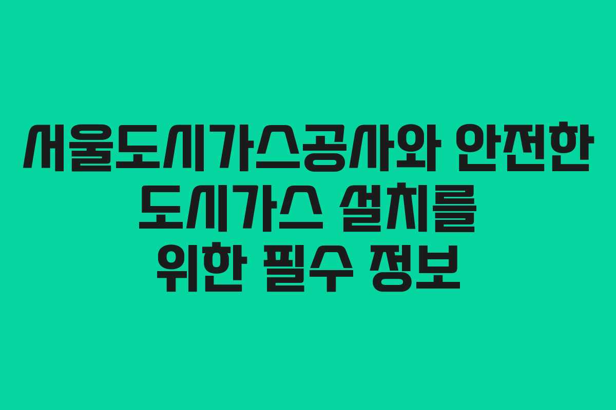 서울도시가스공사와 안전한 도시가스 설치를 위한 필수 정보
