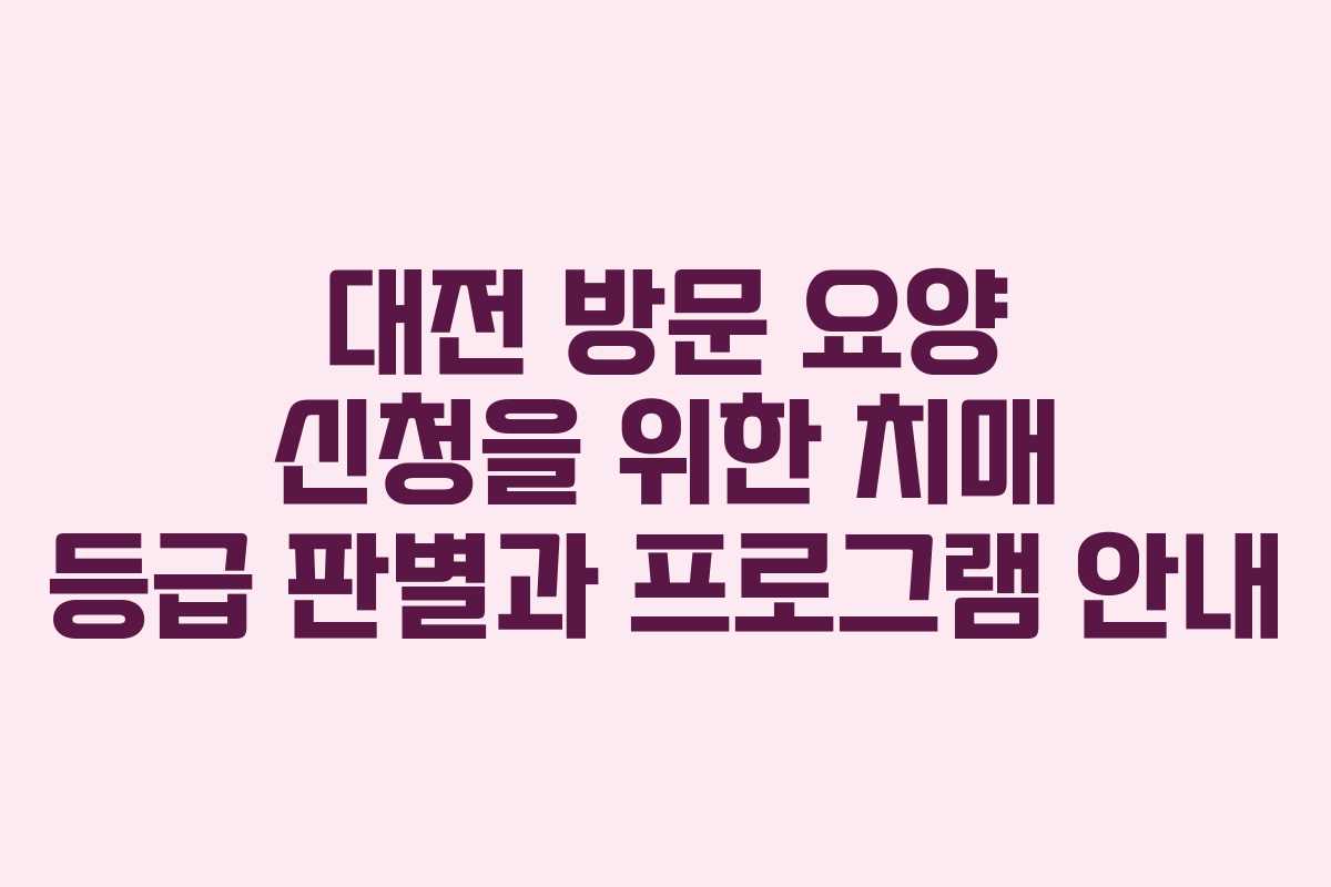 대전 방문 요양 신청을 위한 치매 등급 판별과 프로그램 안내