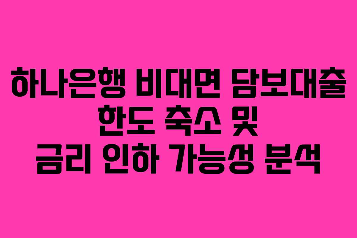 하나은행 비대면 담보대출 한도 축소 및 금리 인하 가능성 분석