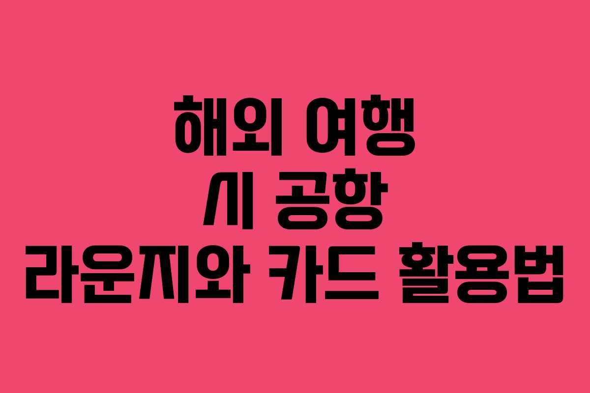 해외 여행 시 공항 라운지와 카드 활용법