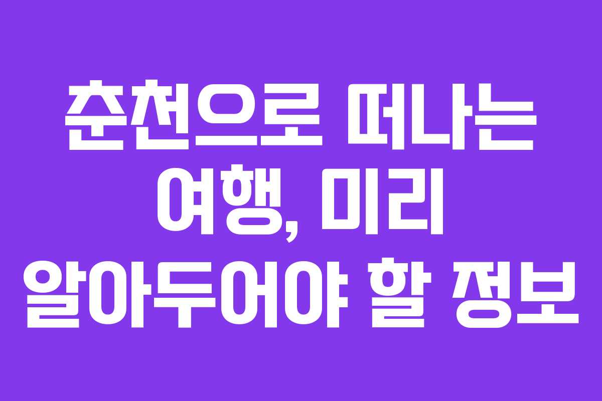 춘천으로 떠나는 여행, 미리 알아두어야 할 정보