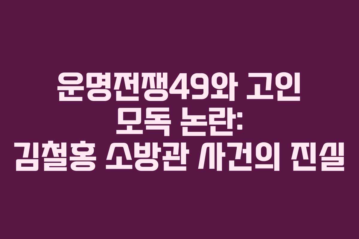 운명전쟁49와 고인 모독 논란: 김철홍 소방관 사건의 진실