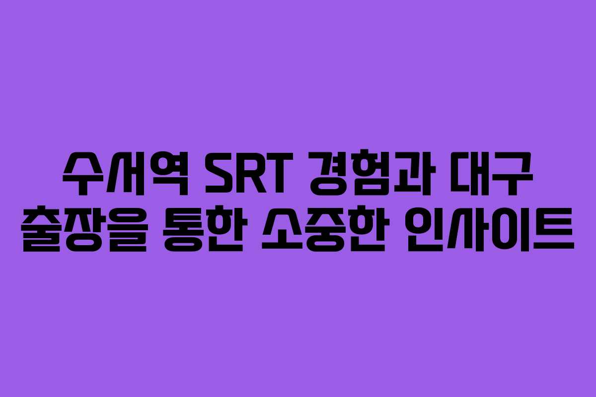 수서역 SRT 경험과 대구 출장을 통한 소중한 인사이트