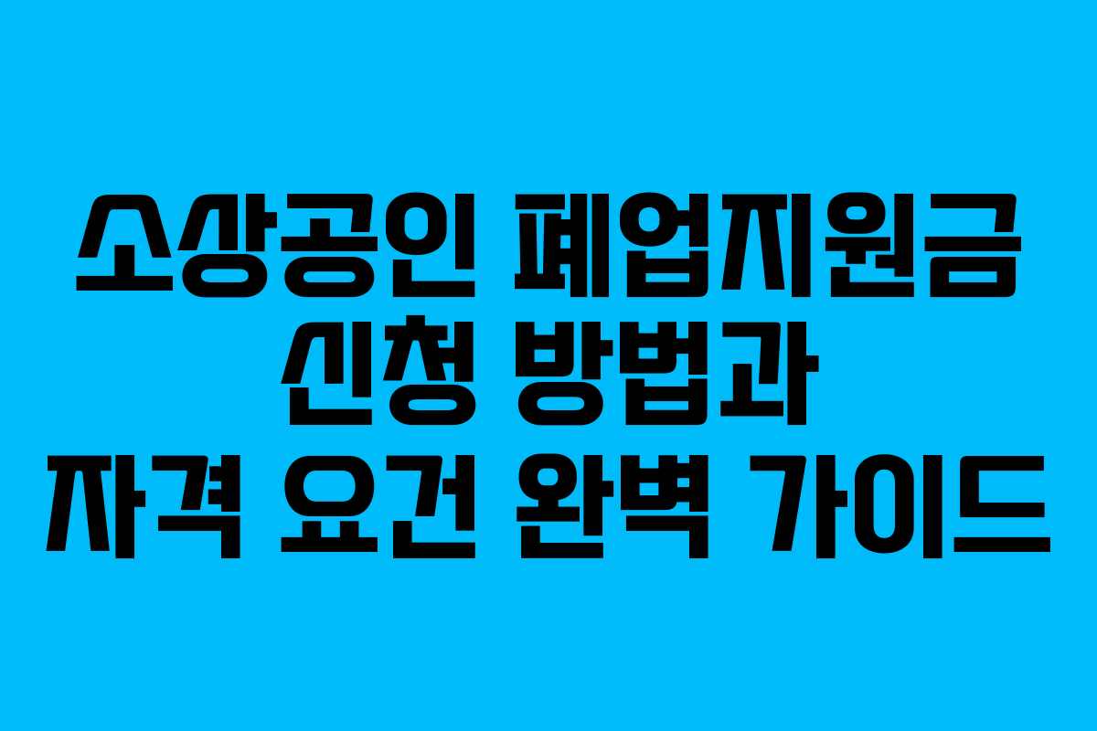소상공인 폐업지원금 신청 방법과 자격 요건 완벽 가이드