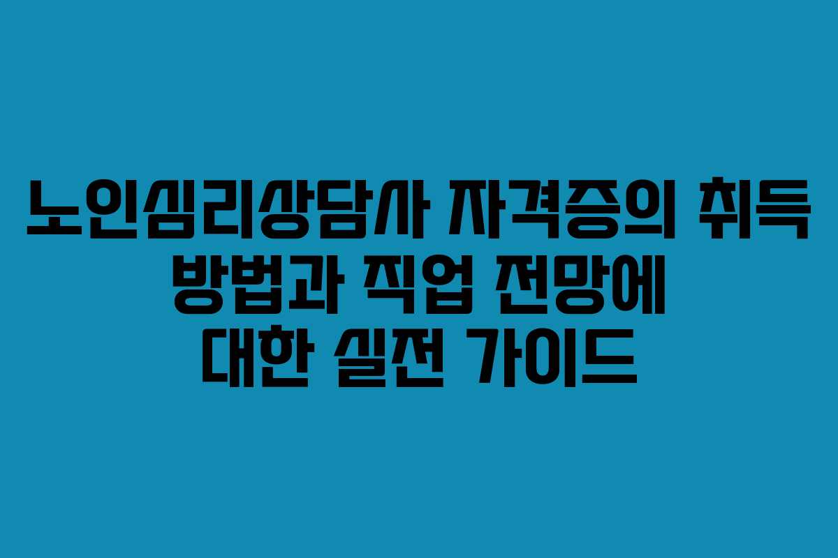 노인심리상담사 자격증의 취득 방법과 직업 전망에 대한 실전 가이드