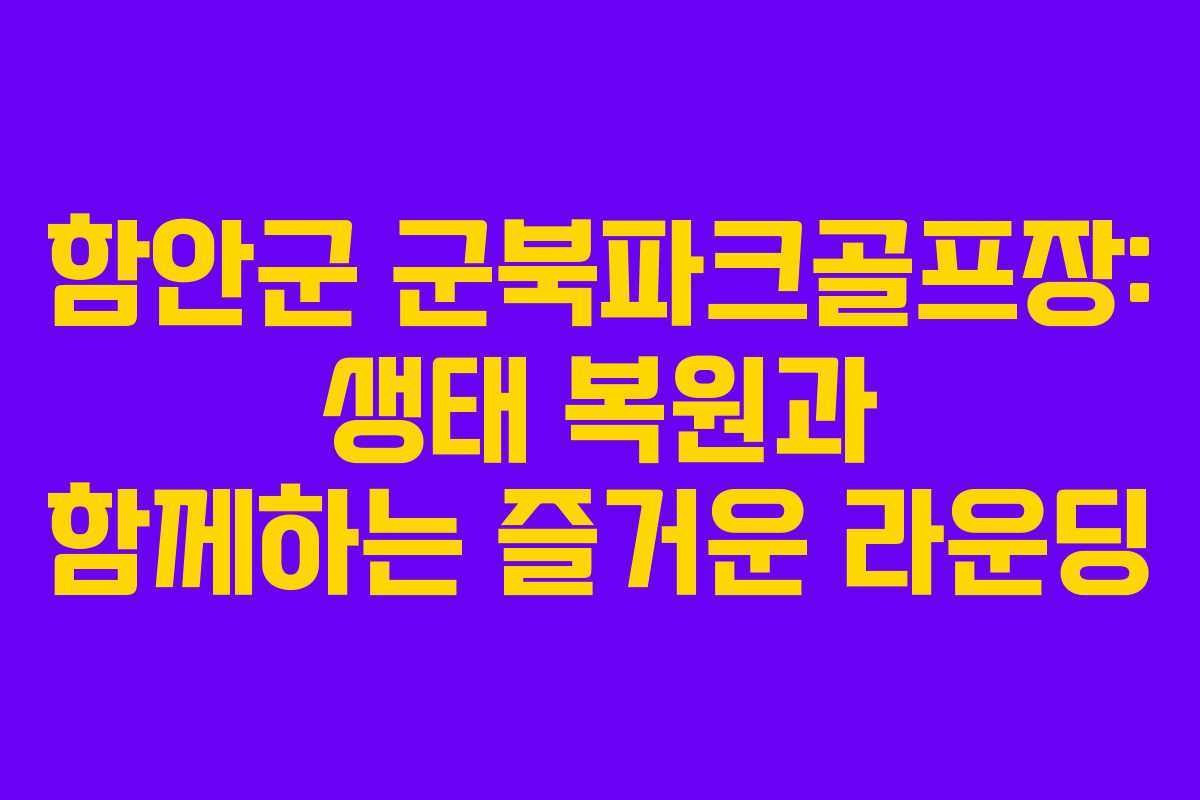 함안군 군북파크골프장: 생태 복원과 함께하는 즐거운 라운딩