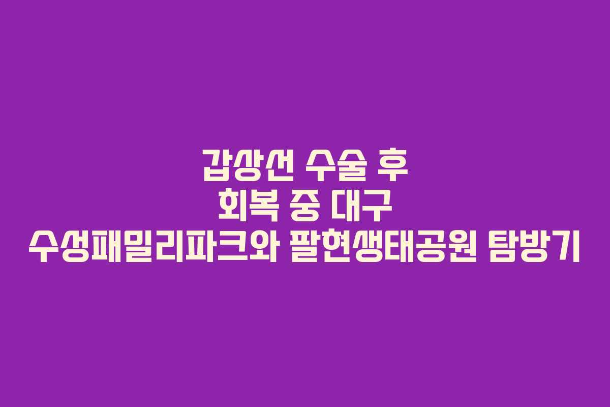갑상선 수술 후 회복 중 대구 수성패밀리파크와 팔현생태공원 탐방기