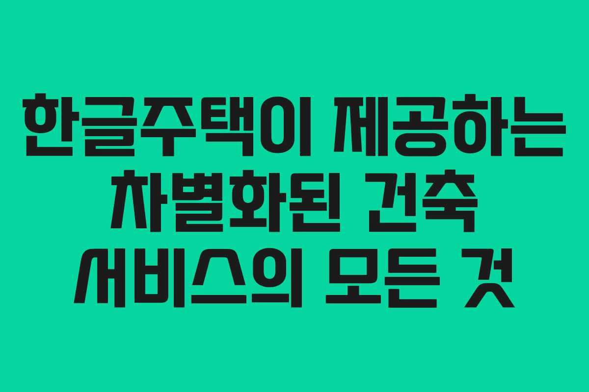 한글주택이 제공하는 차별화된 건축 서비스의 모든 것