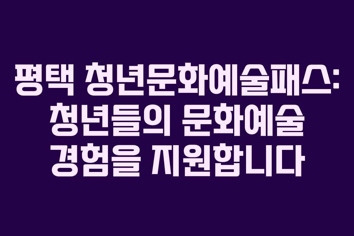 평택 청년문화예술패스: 청년들의 문화예술 경험을 지원합니다