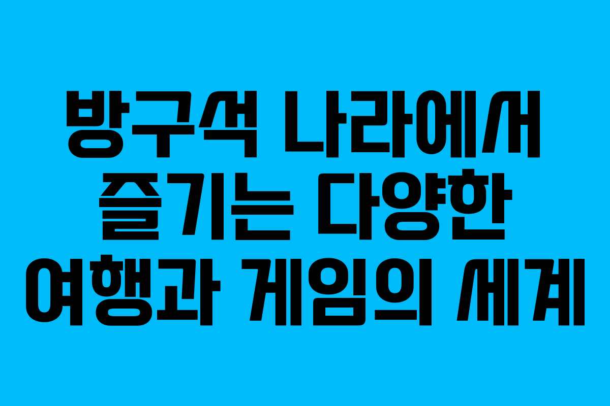 방구석 나라에서 즐기는 다양한 여행과 게임의 세계