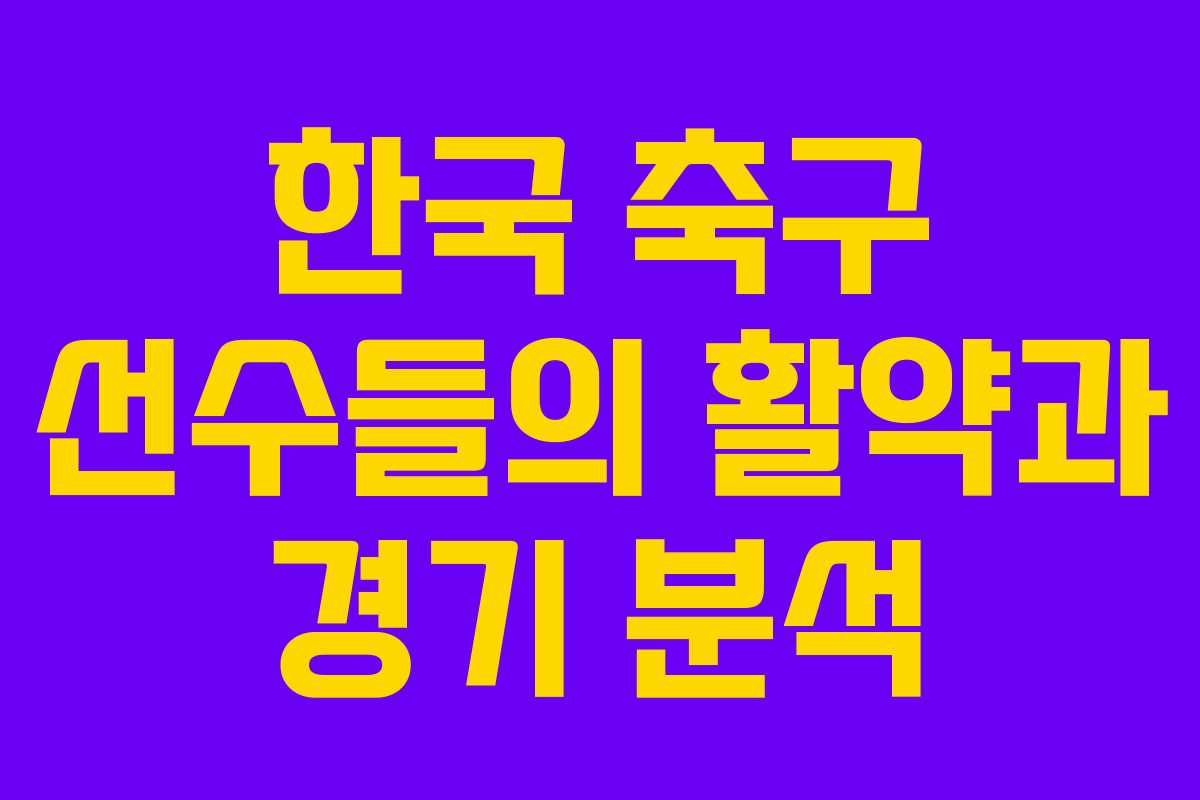 한국 축구 선수들의 활약과 경기 분석