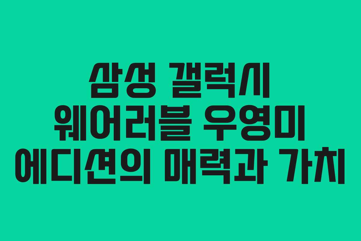 삼성 갤럭시 웨어러블 우영미 에디션의 매력과 가치