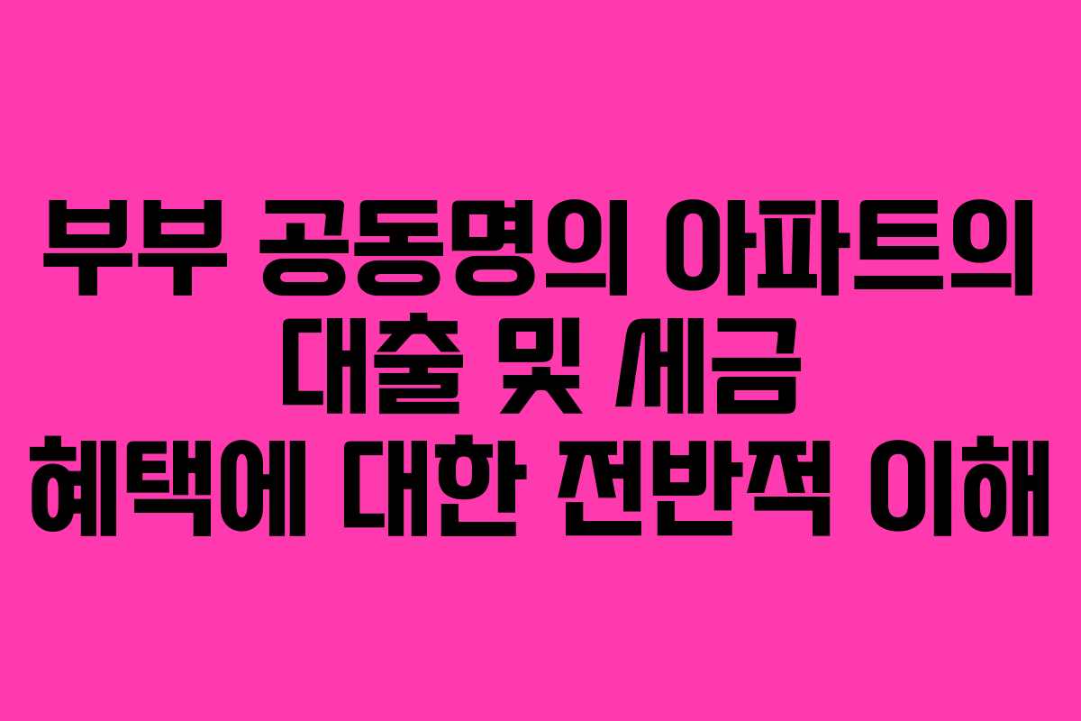 부부 공동명의 아파트의 대출 및 세금 혜택에 대한 전반적 이해