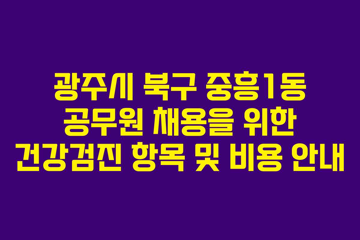 광주시 북구 중흥1동 공무원 채용을 위한 건강검진 항목 및 비용 안내