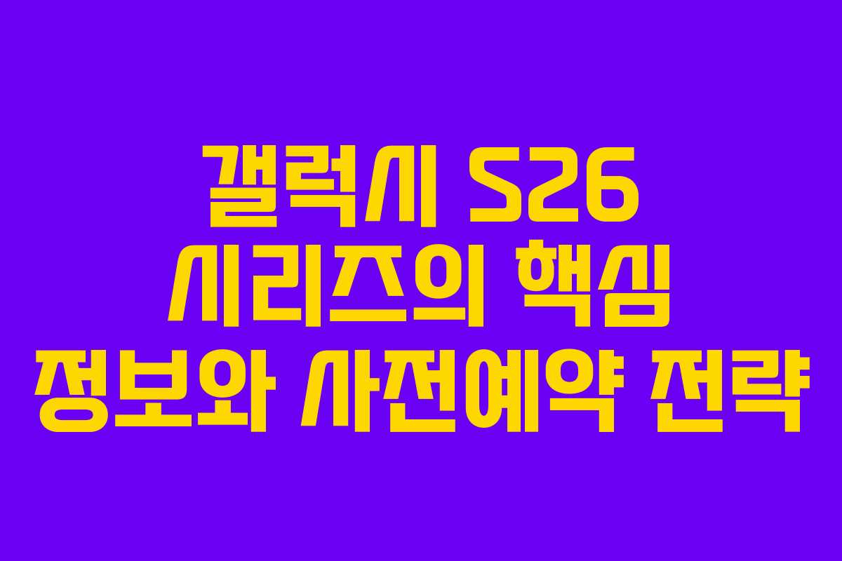갤럭시 S26 시리즈의 핵심 정보와 사전예약 전략
