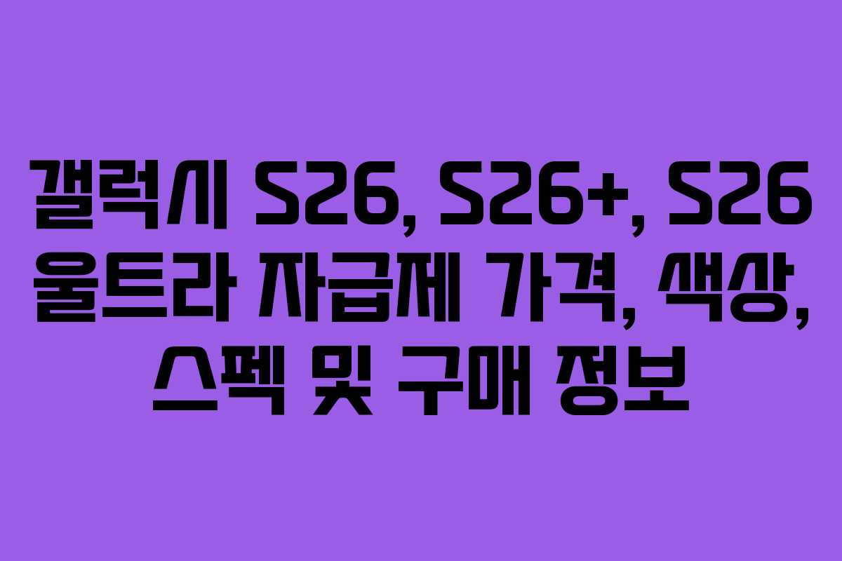 갤럭시 S26, S26+, S26 울트라 자급제 가격, 색상, 스펙 및 구매 정보