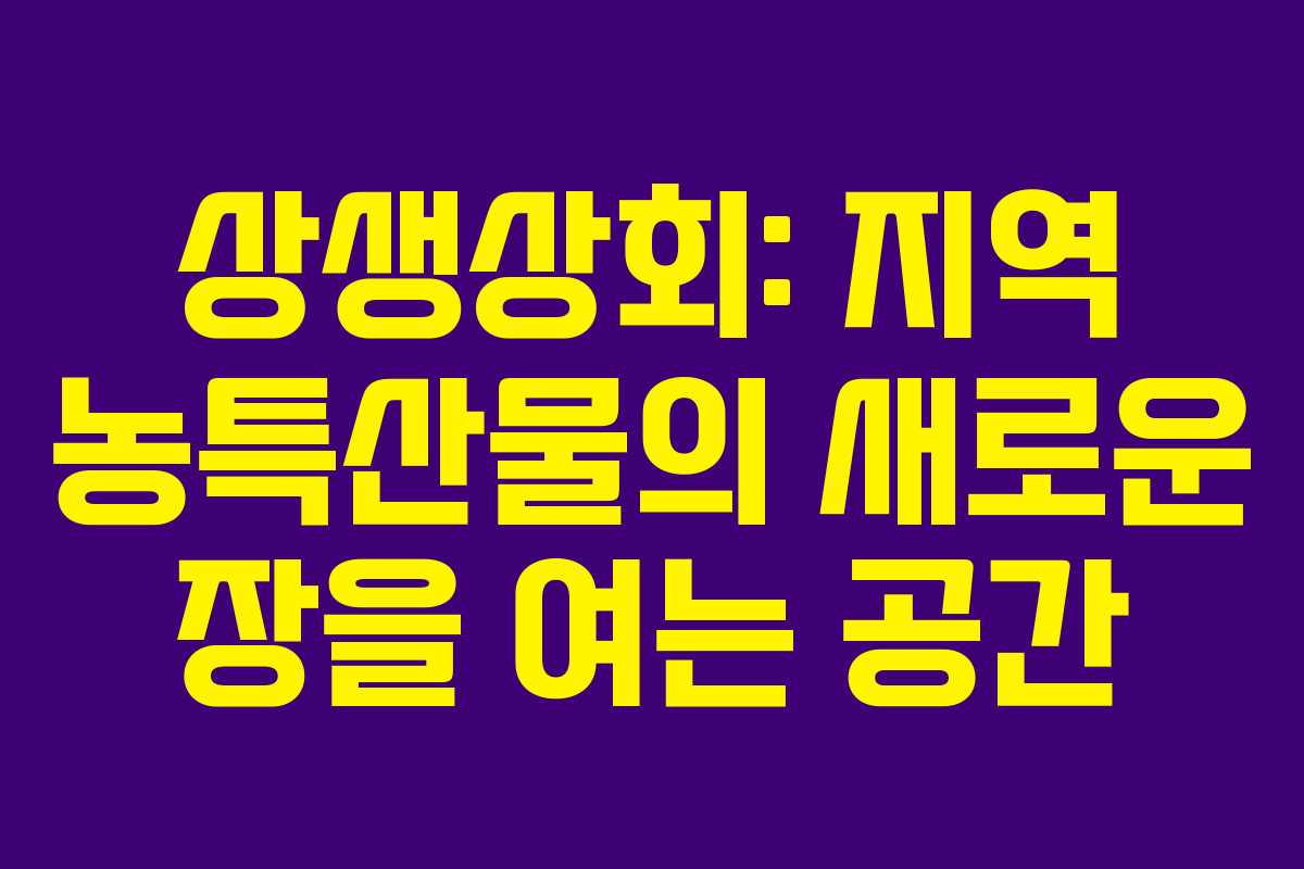 상생상회: 지역 농특산물의 새로운 장을 여는 공간