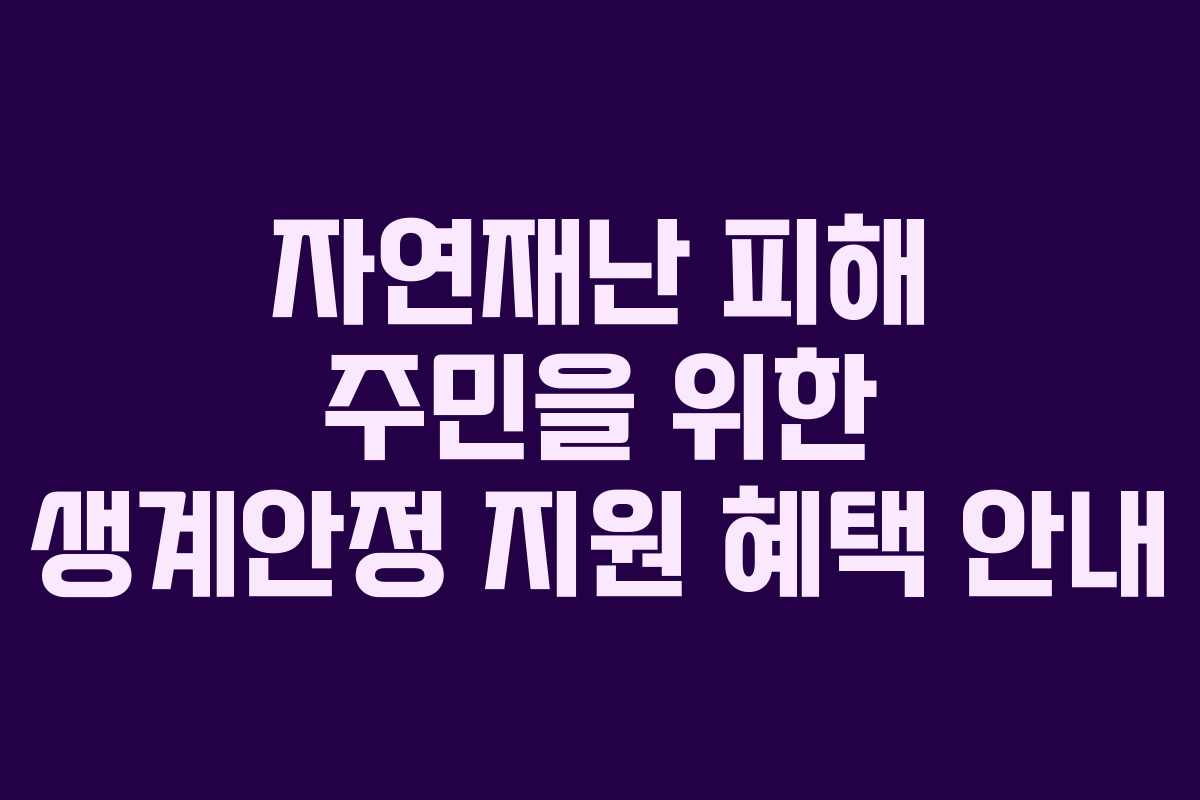 자연재난 피해 주민을 위한 생계안정 지원 혜택 안내