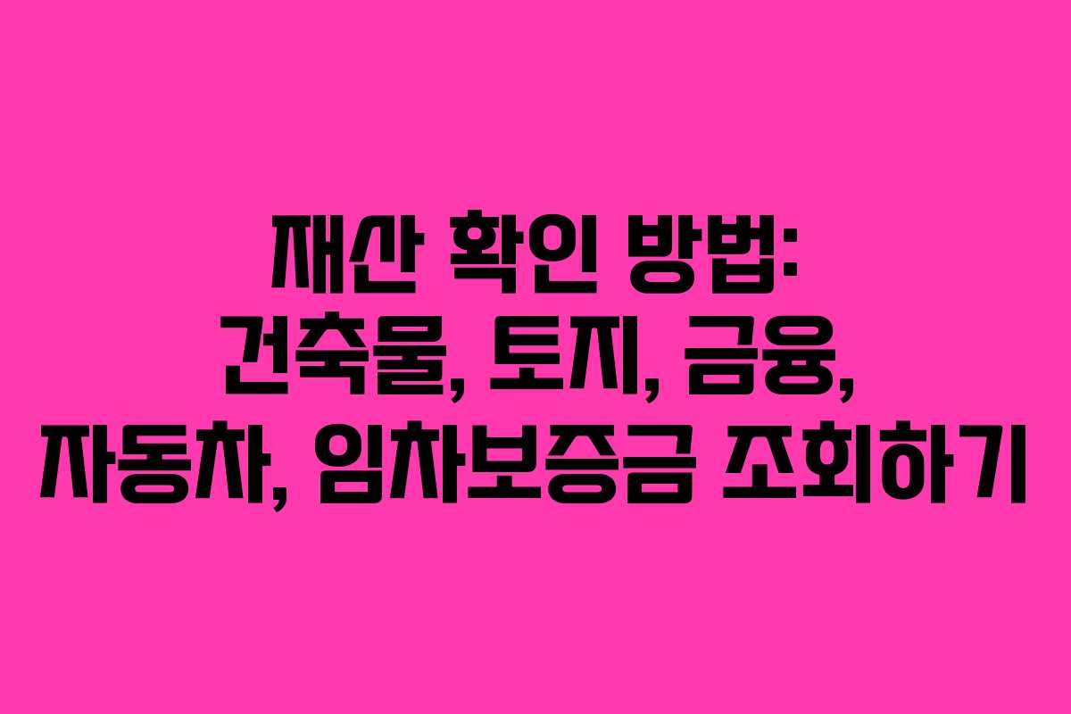 재산 확인 방법: 건축물, 토지, 금융, 자동차, 임차보증금 조회하기