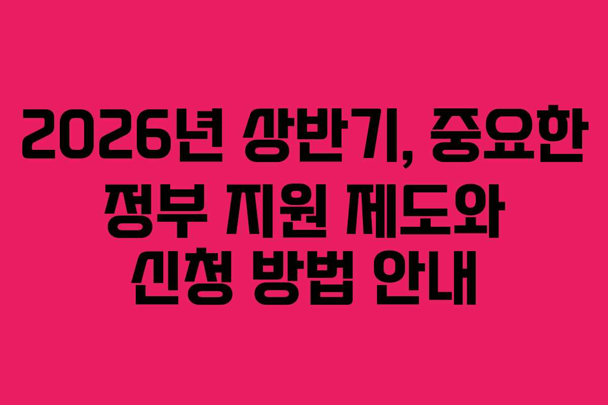 2026년 상반기, 중요한 정부 지원 제도와 신청 방법 안내