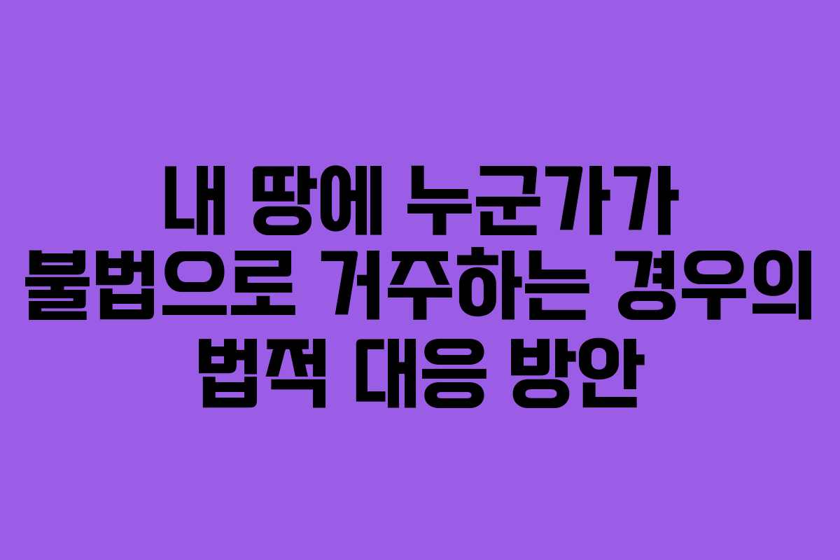 내 땅에 누군가가 불법으로 거주하는 경우의 법적 대응 방안
