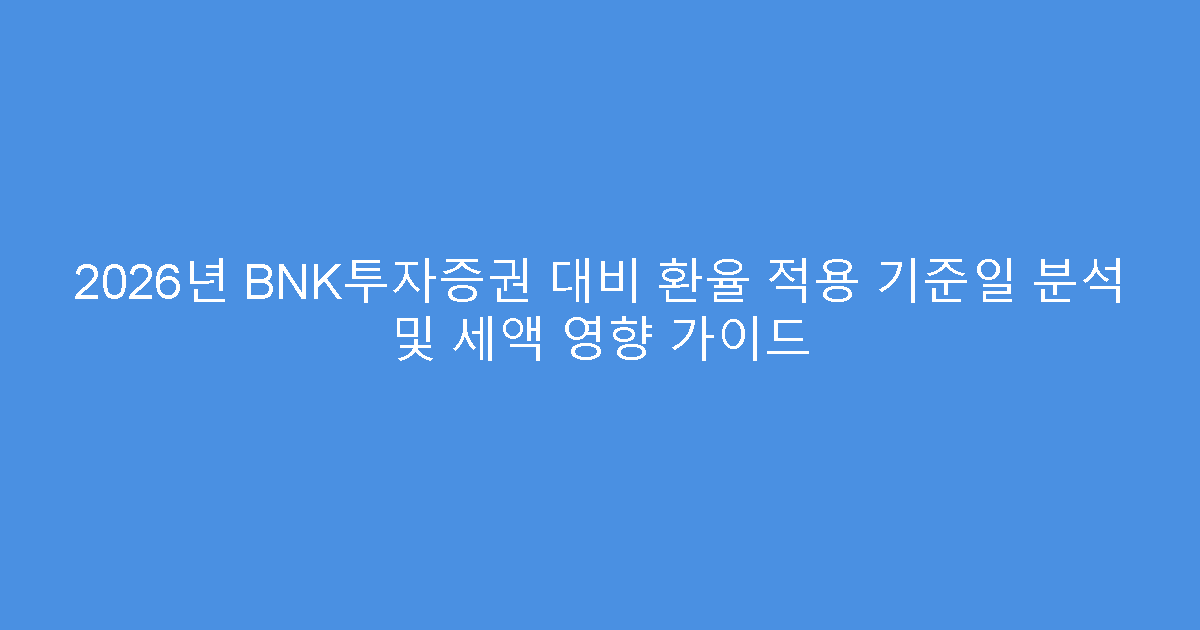 2026년 BNK투자증권 대비 환율 적용 기준일 분석 및 세액 영향 가이드