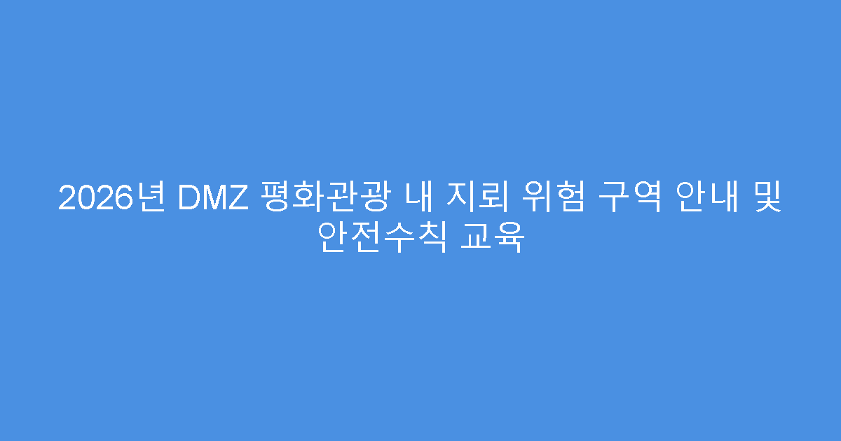 2026년 DMZ 평화관광 내 지뢰 위험 구역 안내 및 안전수칙 교육