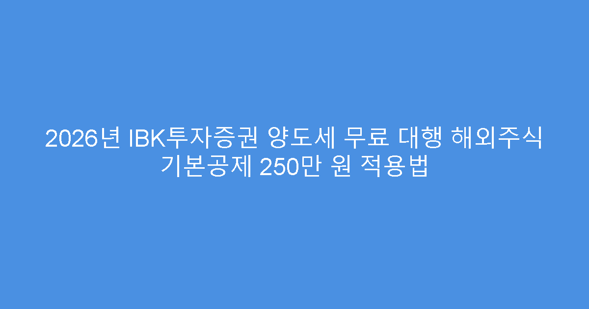 2026년 IBK투자증권 양도세 무료 대행 해외주식 기본공제 250만 원 적용법