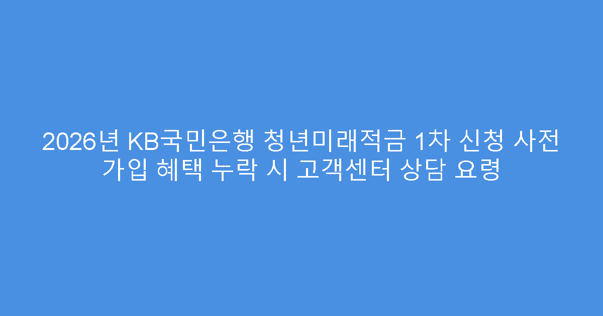 2026년 KB국민은행 청년미래적금 1차 신청 사전 가입 혜택 누락 시 고객센터 상담 요령