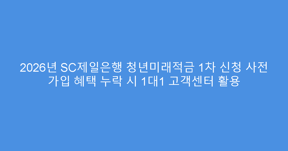 2026년 SC제일은행 청년미래적금 1차 신청 사전 가입 혜택 누락 시 1대1 고객센터 활용