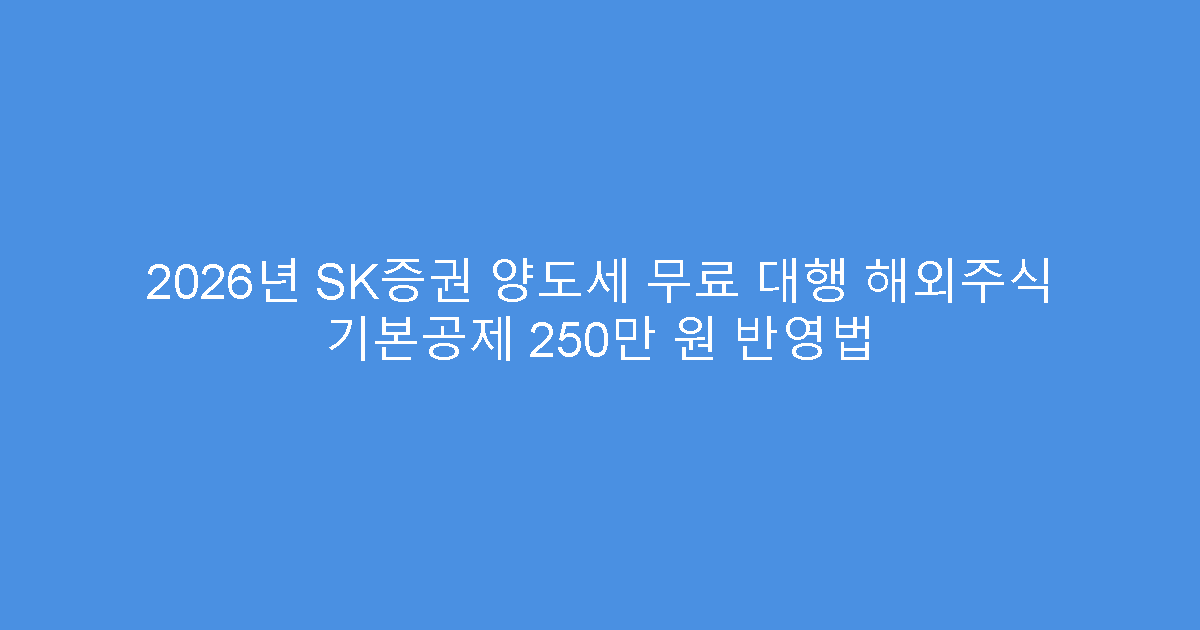 2026년 SK증권 양도세 무료 대행 해외주식 기본공제 250만 원 반영법