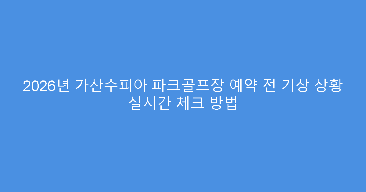 2026년 가산수피아 파크골프장 예약 전 기상 상황 실시간 체크 방법