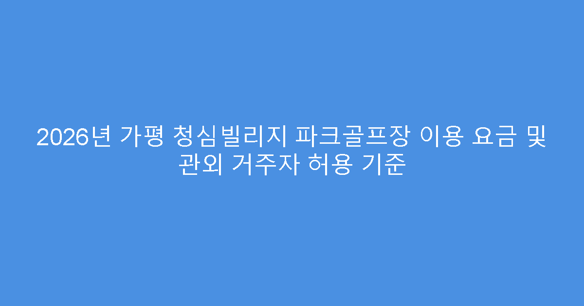 2026년 가평 청심빌리지 파크골프장 이용 요금 및 관외 거주자 허용 기준
