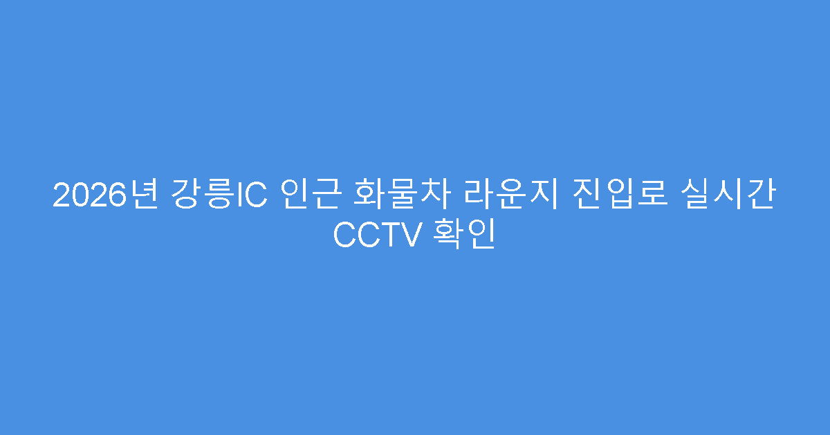 2026년 강릉IC 인근 화물차 라운지 진입로 실시간 CCTV 확인