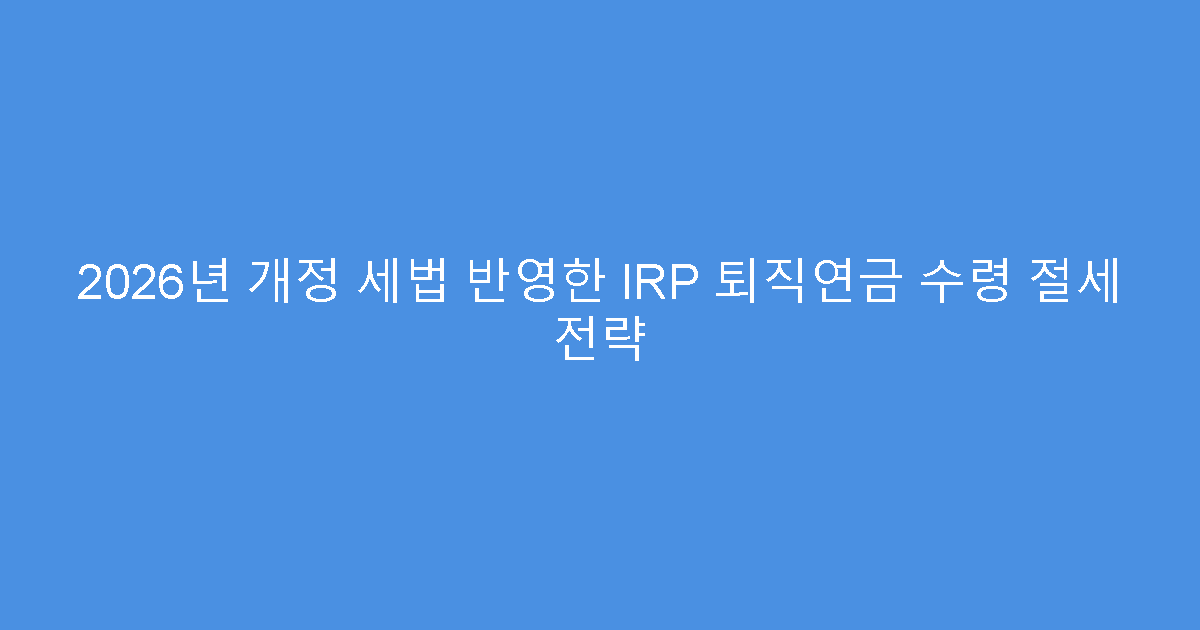 2026년 개정 세법 반영한 IRP 퇴직연금 수령 절세 전략