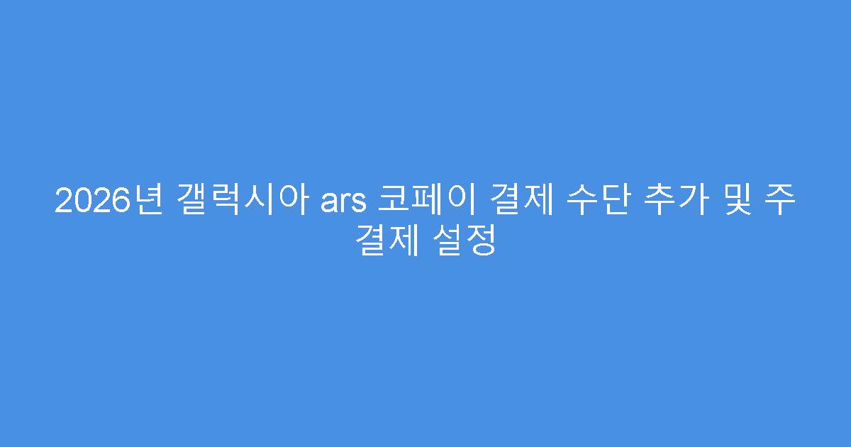 2026년 갤럭시아 ars 코페이 결제 수단 추가 및 주 결제 설정