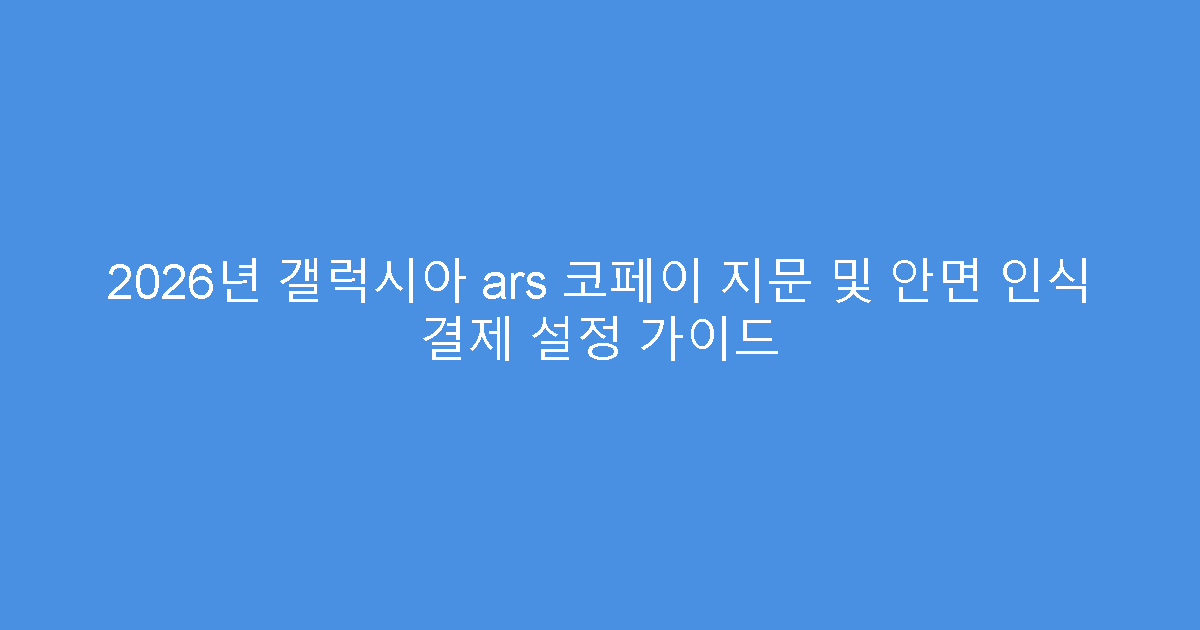 2026년 갤럭시아 ars 코페이 지문 및 안면 인식 결제 설정 가이드