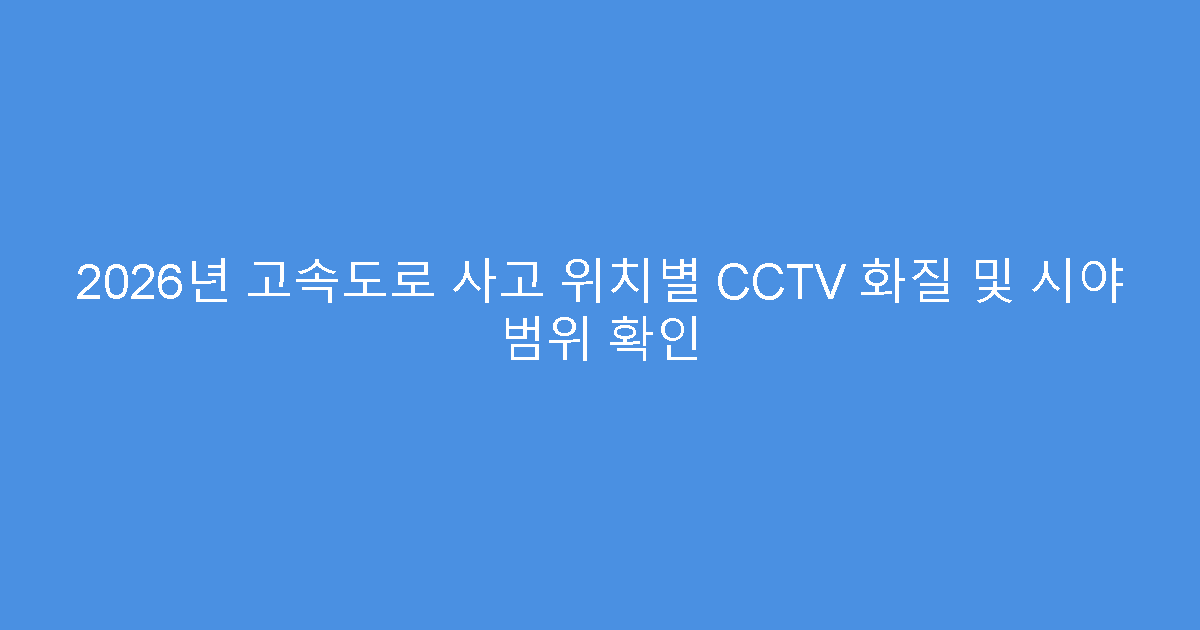 2026년 고속도로 사고 위치별 CCTV 화질 및 시야 범위 확인