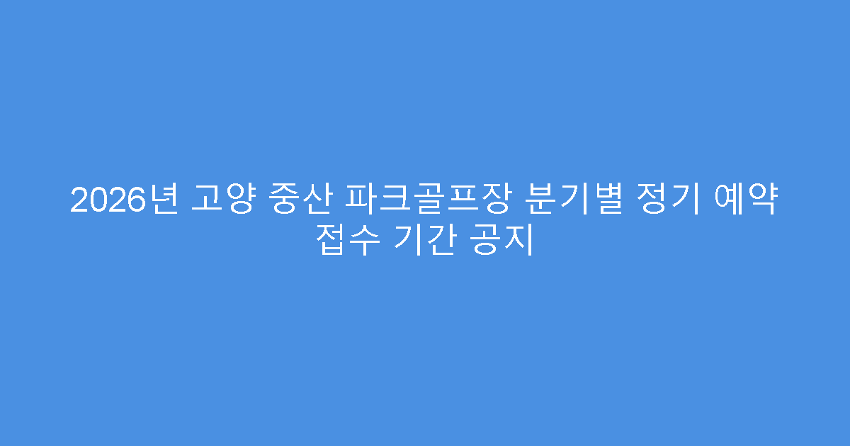 2026년 고양 중산 파크골프장 분기별 정기 예약 접수 기간 공지