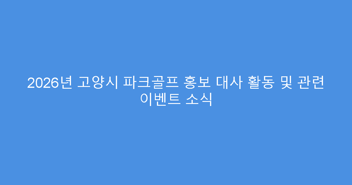 2026년 고양시 파크골프 홍보 대사 활동 및 관련 이벤트 소식