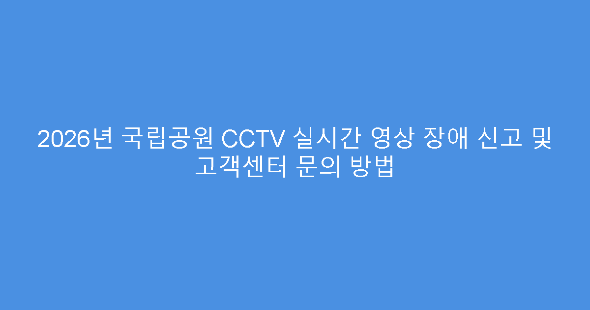 2026년 국립공원 CCTV 실시간 영상 장애 신고 및 고객센터 문의 방법
