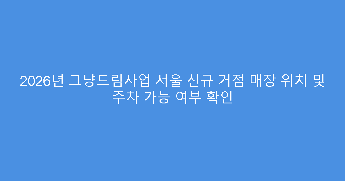 2026년 그냥드림사업 서울 신규 거점 매장 위치 및 주차 가능 여부 확인