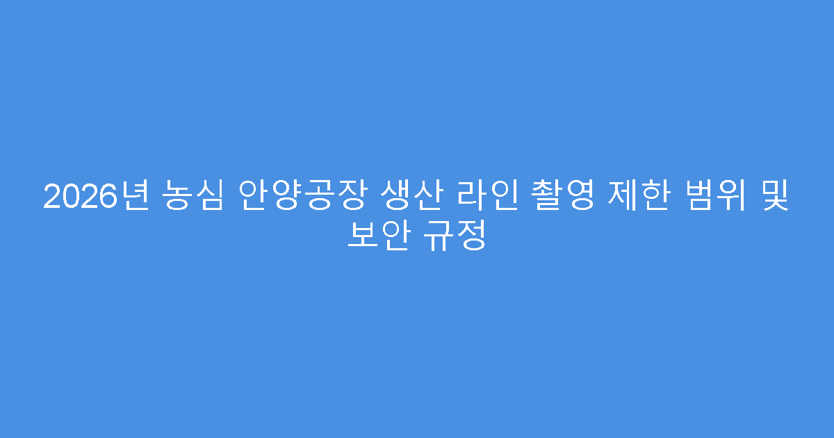 2026년 농심 안양공장 생산 라인 촬영 제한 범위 및 보안 규정