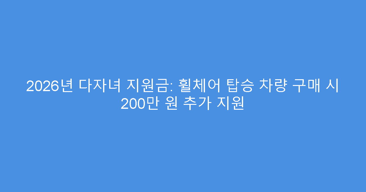 2026년 다자녀 지원금: 휠체어 탑승 차량 구매 시 200만 원 추가 지원