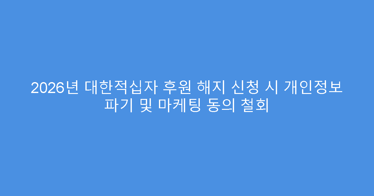 2026년 대한적십자 후원 해지 신청 시 개인정보 파기 및 마케팅 동의 철회