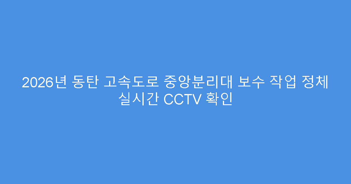 2026년 동탄 고속도로 중앙분리대 보수 작업 정체 실시간 CCTV 확인