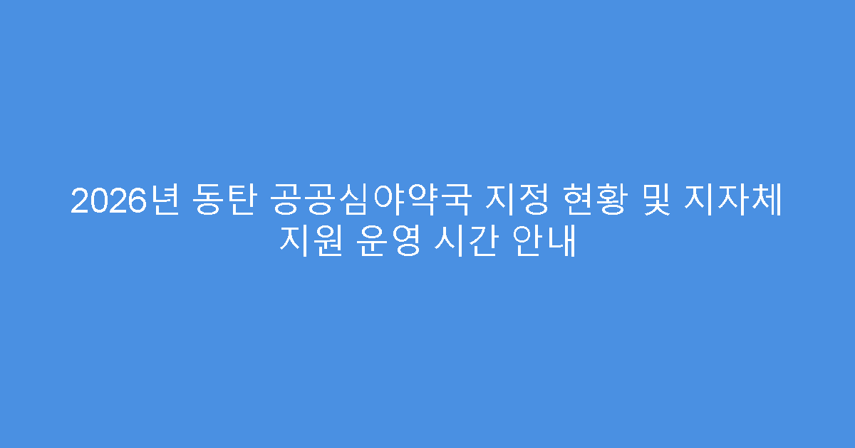 2026년 동탄 공공심야약국 지정 현황 및 지자체 지원 운영 시간 안내
