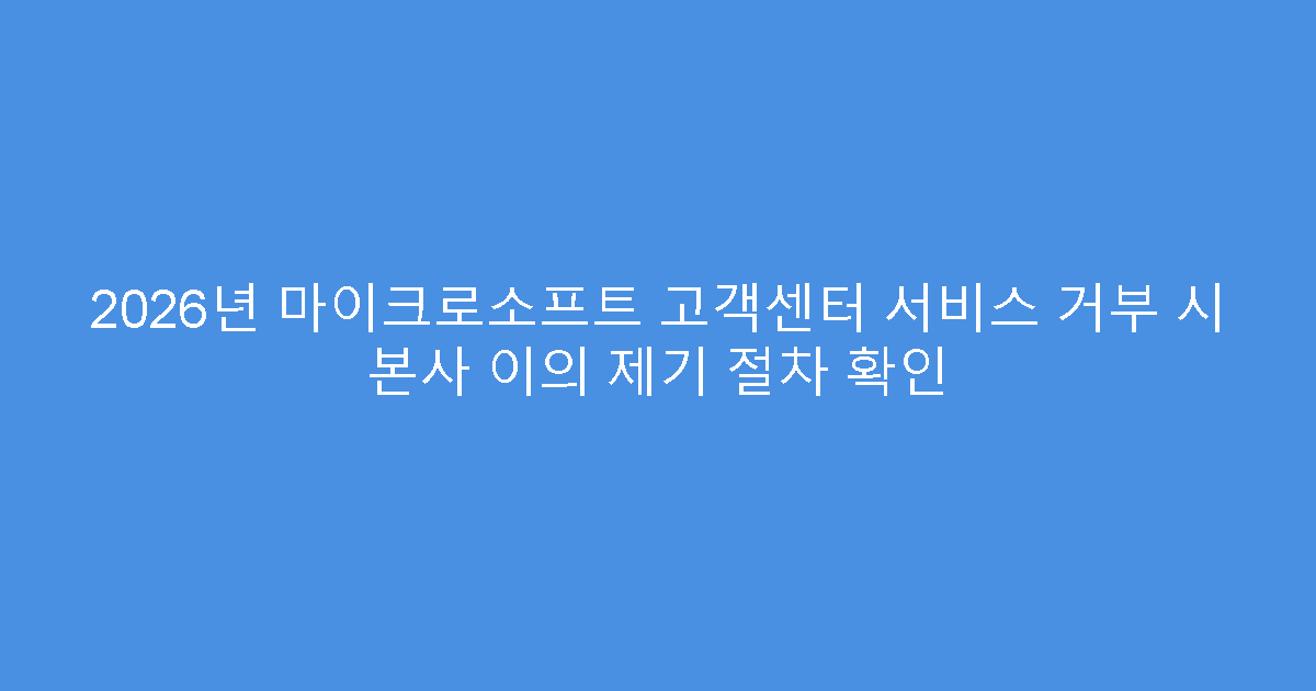 2026년 마이크로소프트 고객센터 서비스 거부 시 본사 이의 제기 절차 확인